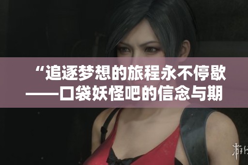“追逐梦想的旅程永不停歇——口袋妖怪吧的信念与期待”