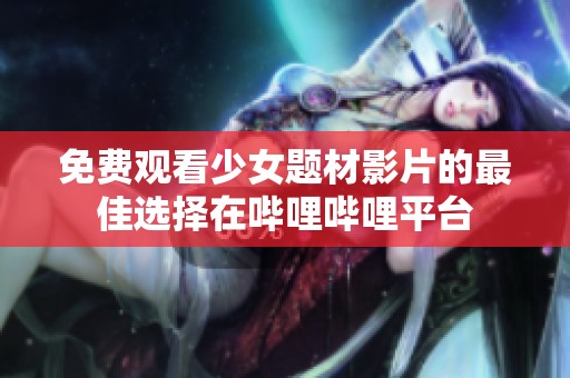 免费观看少女题材影片的最佳选择在哔哩哔哩平台