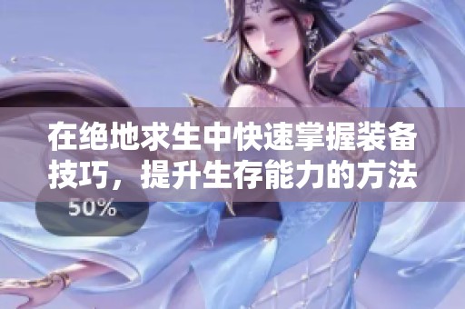 在绝地求生中快速掌握装备技巧，提升生存能力的方法解析
