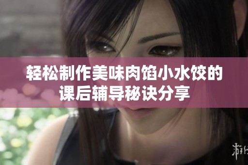 轻松制作美味肉馅小水饺的课后辅导秘诀分享