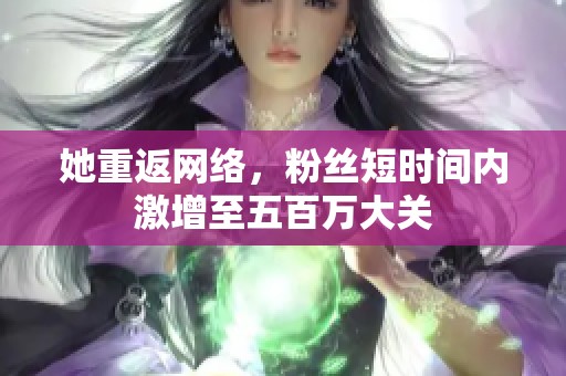 她重返网络，粉丝短时间内激增至五百万大关