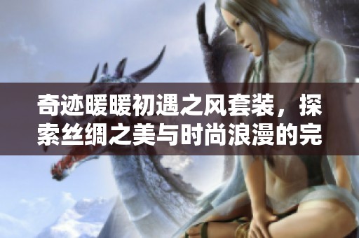 奇迹暖暖初遇之风套装，探索丝绸之美与时尚浪漫的完美结合
