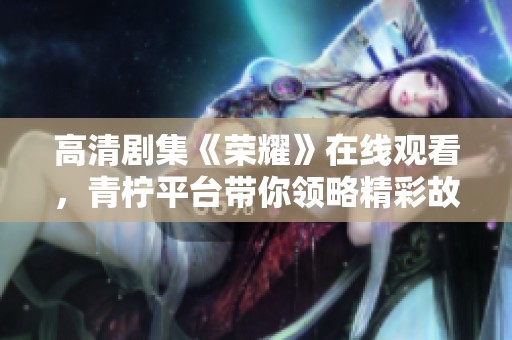 高清剧集《荣耀》在线观看，青柠平台带你领略精彩故事