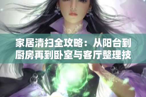 家居清扫全攻略：从阳台到厨房再到卧室与客厅整理技巧
