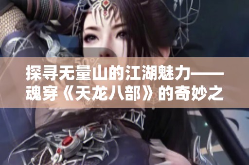 探寻无量山的江湖魅力——魂穿《天龙八部》的奇妙之旅