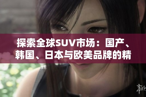 探索全球SUV市场：国产、韩国、日本与欧美品牌的精彩对比