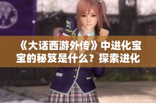《大话西游外传》中进化宝宝的秘笈是什么？探索进化背后的道具与策略
