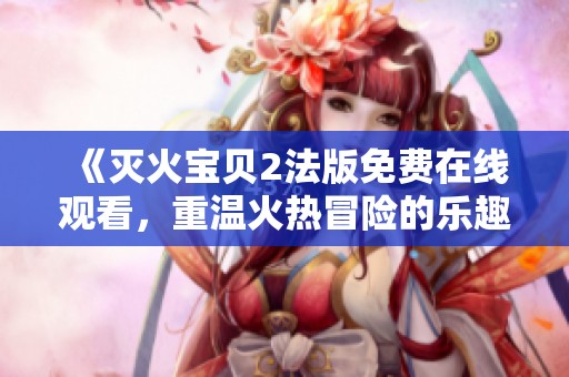 《灭火宝贝2法版免费在线观看，重温火热冒险的乐趣》