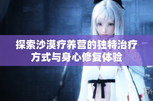 探索沙漠疗养营的独特治疗方式与身心修复体验