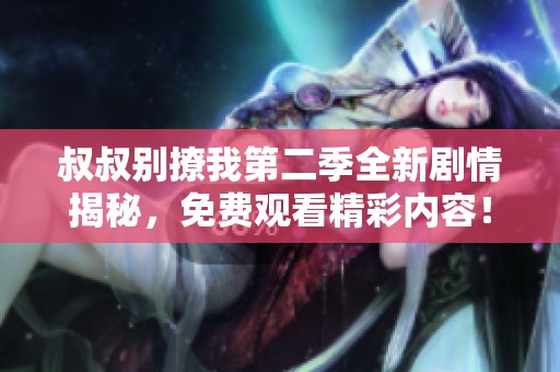叔叔别撩我第二季全新剧情揭秘，免费观看精彩内容！