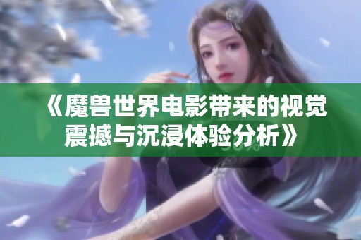 《魔兽世界电影带来的视觉震撼与沉浸体验分析》