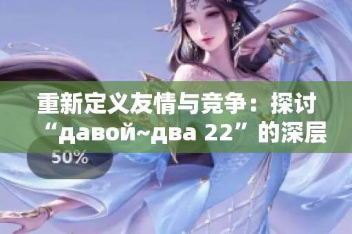 重新定义友情与竞争：探讨“давой~два 22”的深层含义