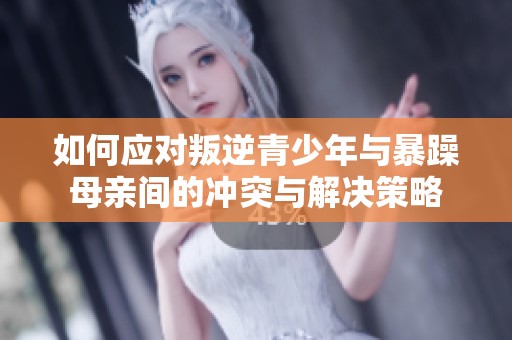 如何应对叛逆青少年与暴躁母亲间的冲突与解决策略