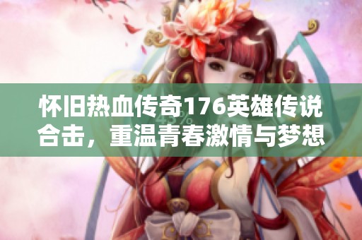 怀旧热血传奇176英雄传说合击，重温青春激情与梦想