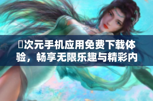囧次元手机应用免费下载体验，畅享无限乐趣与精彩内容