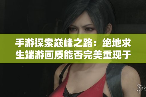 手游探索巅峰之路：绝地求生端游画质能否完美重现于手机？