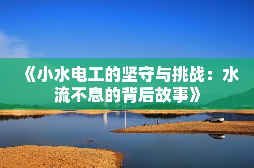 《小水电工的坚守与挑战：水流不息的背后故事》