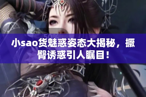 小sao货魅惑姿态大揭秘，撅臀诱惑引人瞩目！