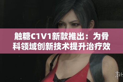 触糖C1V1新款推出：为骨科领域创新技术提升治疗效果