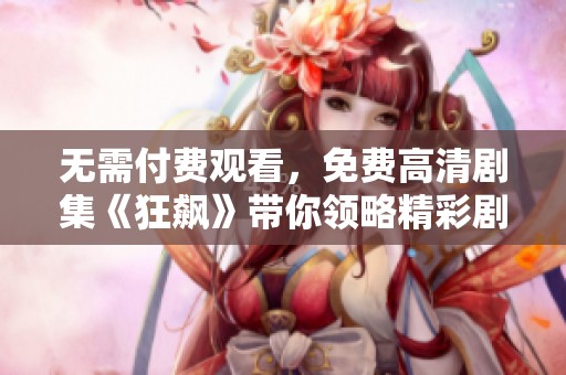 无需付费观看，免费高清剧集《狂飙》带你领略精彩剧情