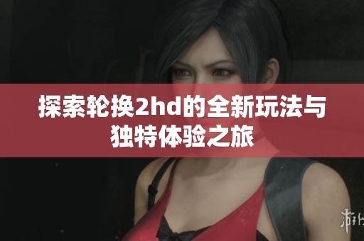 探索轮换2hd的全新玩法与独特体验之旅