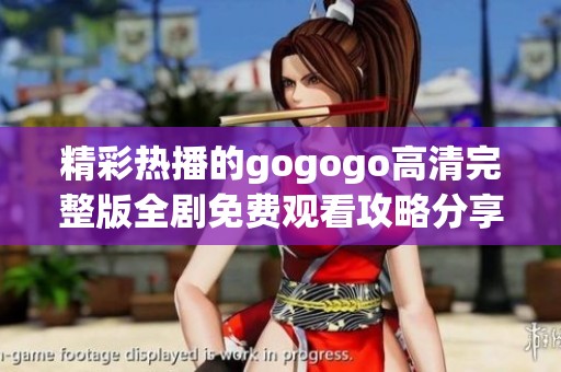 精彩热播的gogogo高清完整版全剧免费观看攻略分享