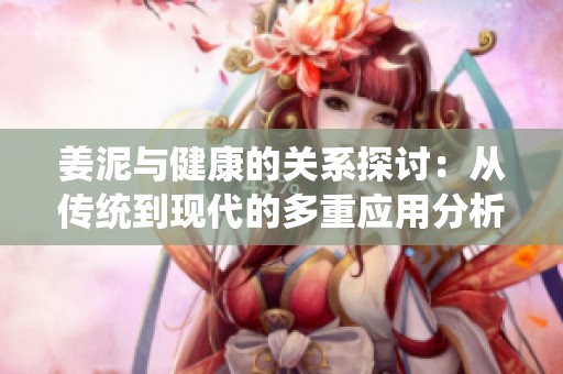 姜泥与健康的关系探讨：从传统到现代的多重应用分析