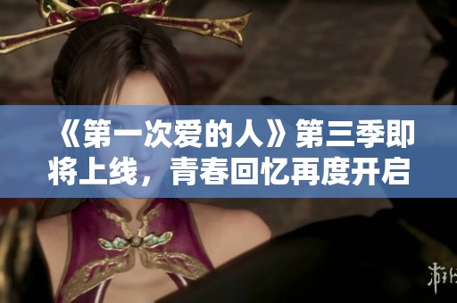 《第一次爱的人》第三季即将上线，青春回忆再度开启