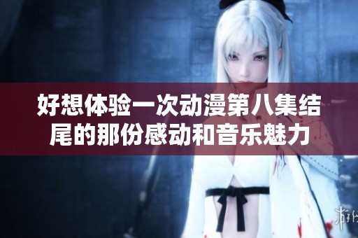 好想体验一次动漫第八集结尾的那份感动和音乐魅力