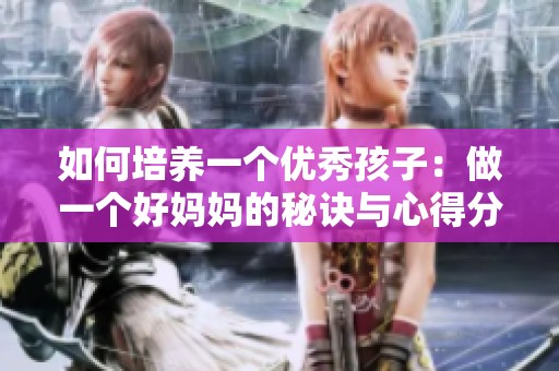 如何培养一个优秀孩子：做一个好妈妈的秘诀与心得分享