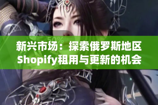 新兴市场：探索俄罗斯地区Shopify租用与更新的机会