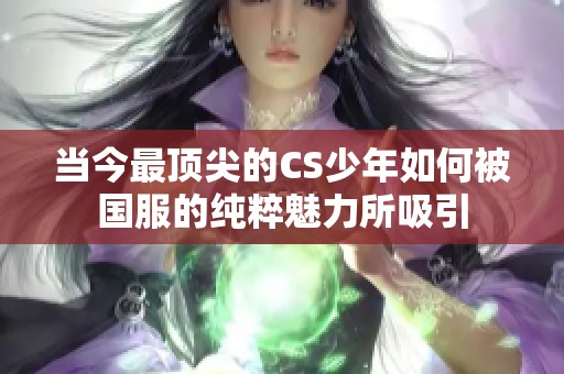 当今最顶尖的CS少年如何被国服的纯粹魅力所吸引