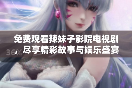 免费观看辣妹子影院电视剧，尽享精彩故事与娱乐盛宴