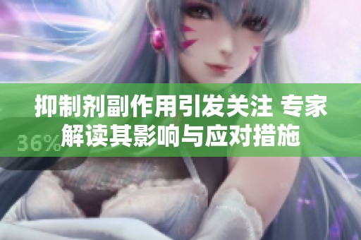 抑制剂副作用引发关注 专家解读其影响与应对措施