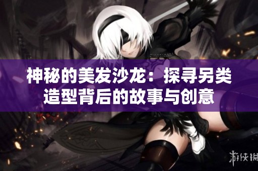 神秘的美发沙龙：探寻另类造型背后的故事与创意