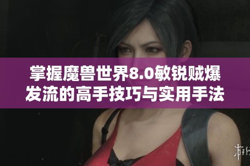 掌握魔兽世界8.0敏锐贼爆发流的高手技巧与实用手法