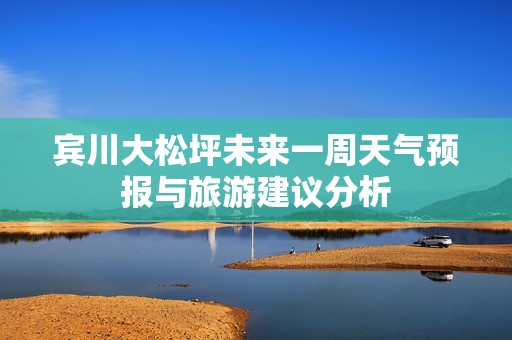 宾川大松坪未来一周天气预报与旅游建议分析
