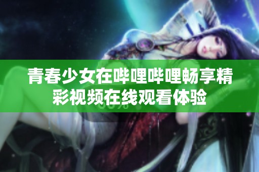 青春少女在哔哩哔哩畅享精彩视频在线观看体验
