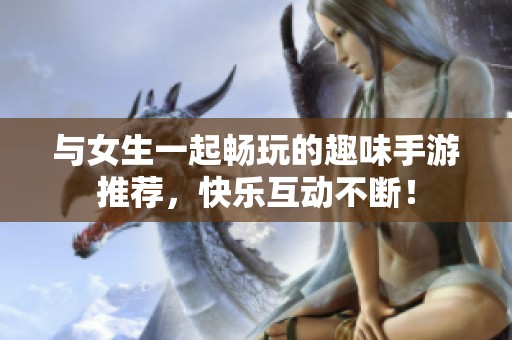 与女生一起畅玩的趣味手游推荐，快乐互动不断！
