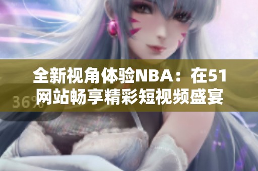全新视角体验NBA：在51网站畅享精彩短视频盛宴