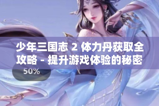 少年三国志 2 体力丹获取全攻略 - 提升游戏体验的秘密宝典