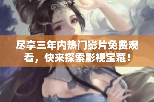 尽享三年内热门影片免费观看，快来探索影视宝藏！