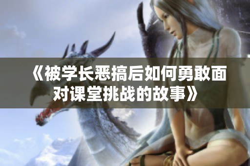 《被学长恶搞后如何勇敢面对课堂挑战的故事》