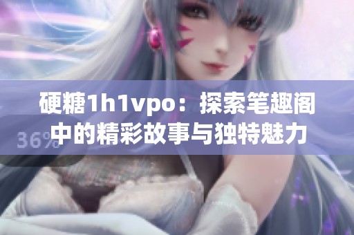硬糖1h1vpo：探索笔趣阁中的精彩故事与独特魅力