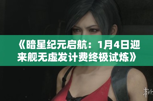 《暗星纪元启航：1月4日迎来舰无虚发计费终极试炼》