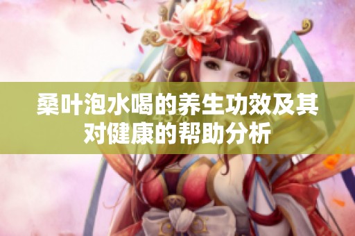 桑叶泡水喝的养生功效及其对健康的帮助分析