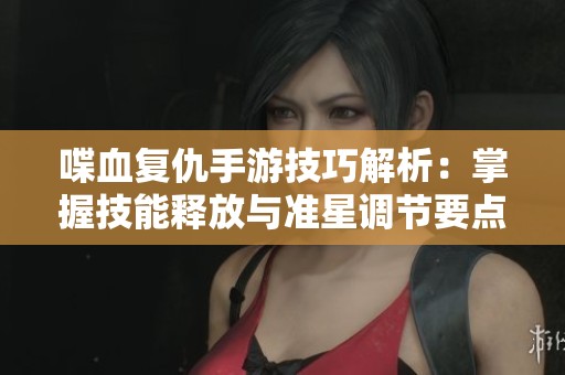 喋血复仇手游技巧解析：掌握技能释放与准星调节要点