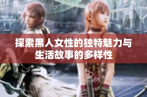 探索黑人女性的独特魅力与生活故事的多样性