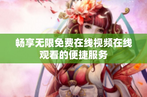 畅享无限免费在线视频在线观看的便捷服务