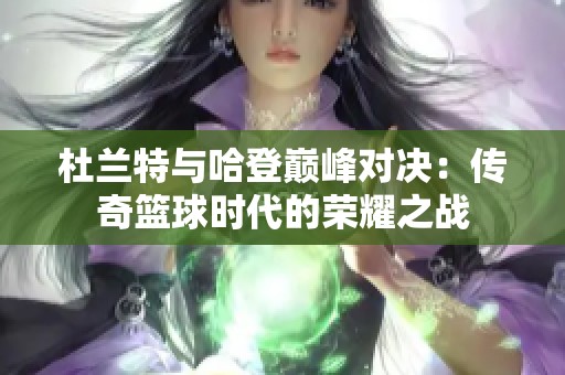 杜兰特与哈登巅峰对决：传奇篮球时代的荣耀之战